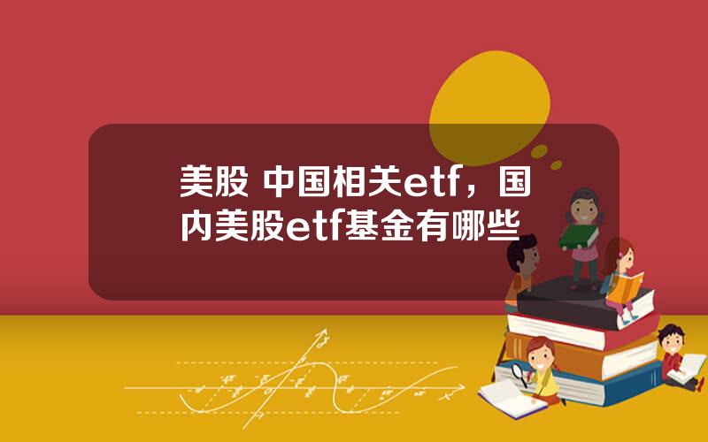 美股 中国相关etf，国内美股etf基金有哪些